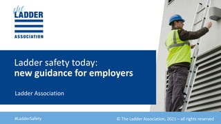 new guidance for employers
Ladder safety today:
Ladder Association
#LadderSafety 1
© The Ladder Association, 2021 – all rights reserved
 