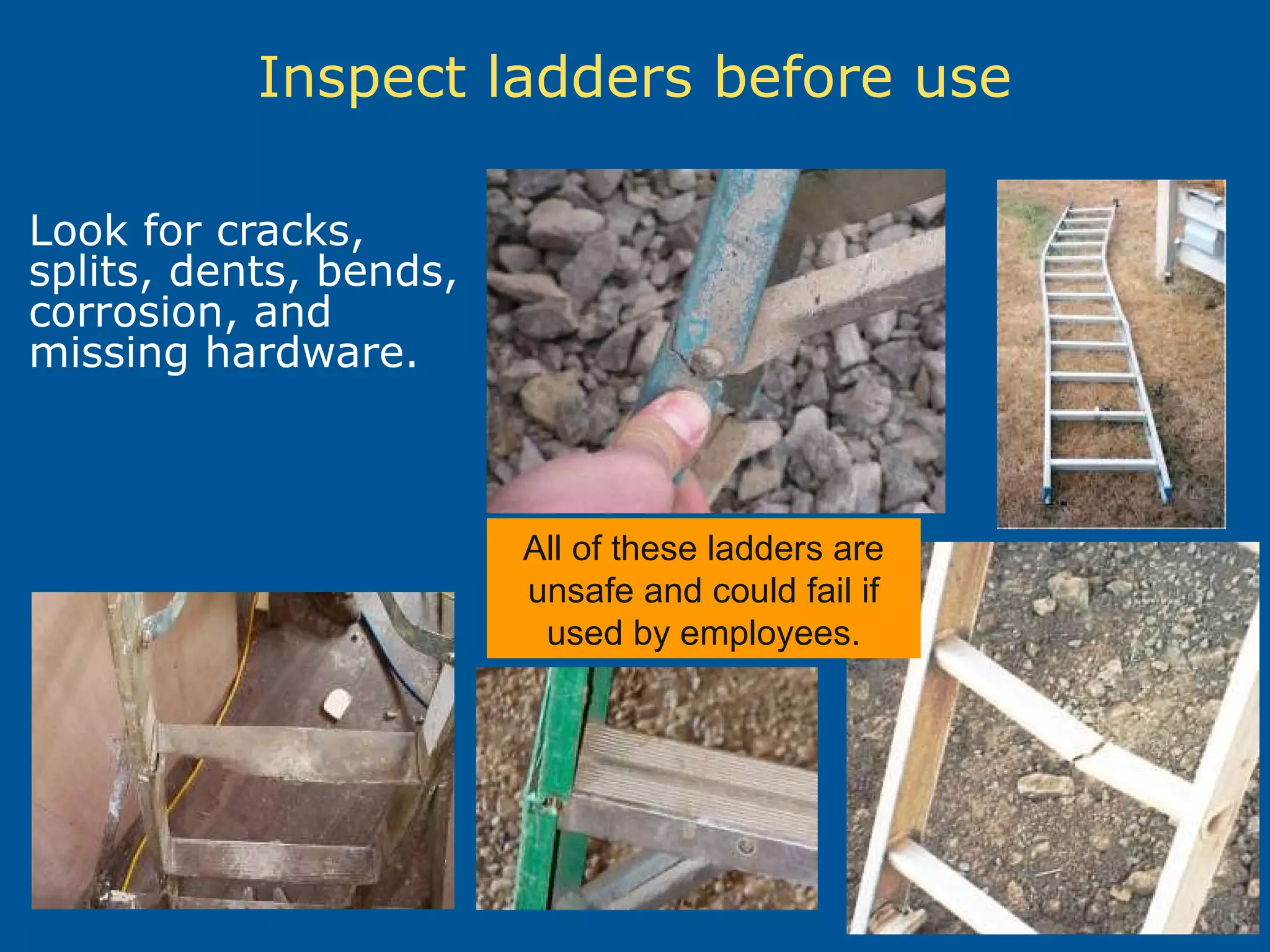 Inspect ladders before use
Look for cracks,
splits, dents, bends,
corrosion, and
missing hardware.
All of these ladders are
unsafe and could fail if
used by employees.
 