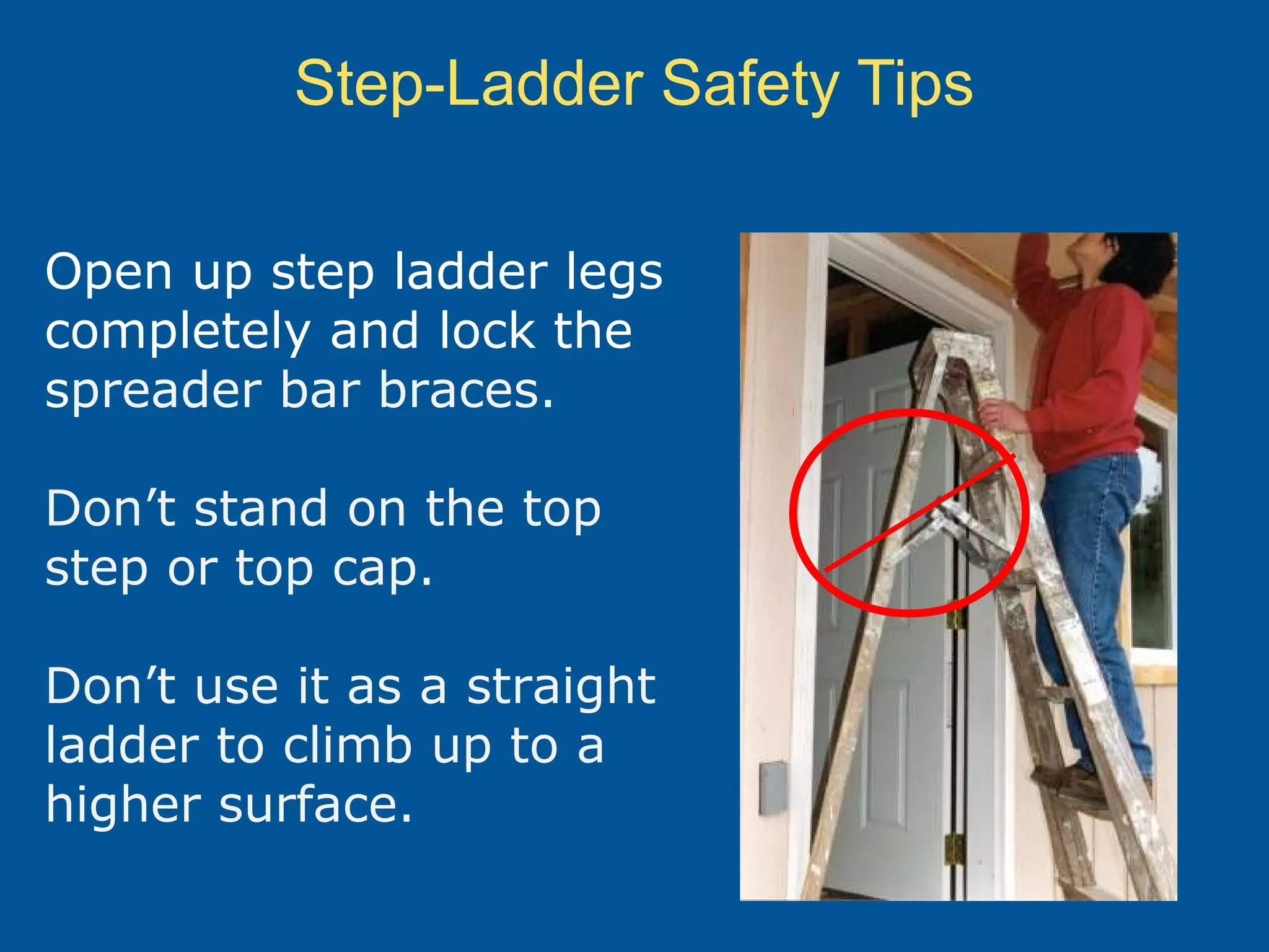 Step-Ladder Safety Tips
Open up step ladder legs
completely and lock the
spreader bar braces.
Don’t stand on the top
step or top cap.
Don’t use it as a straight
ladder to climb up to a
higher surface.
 