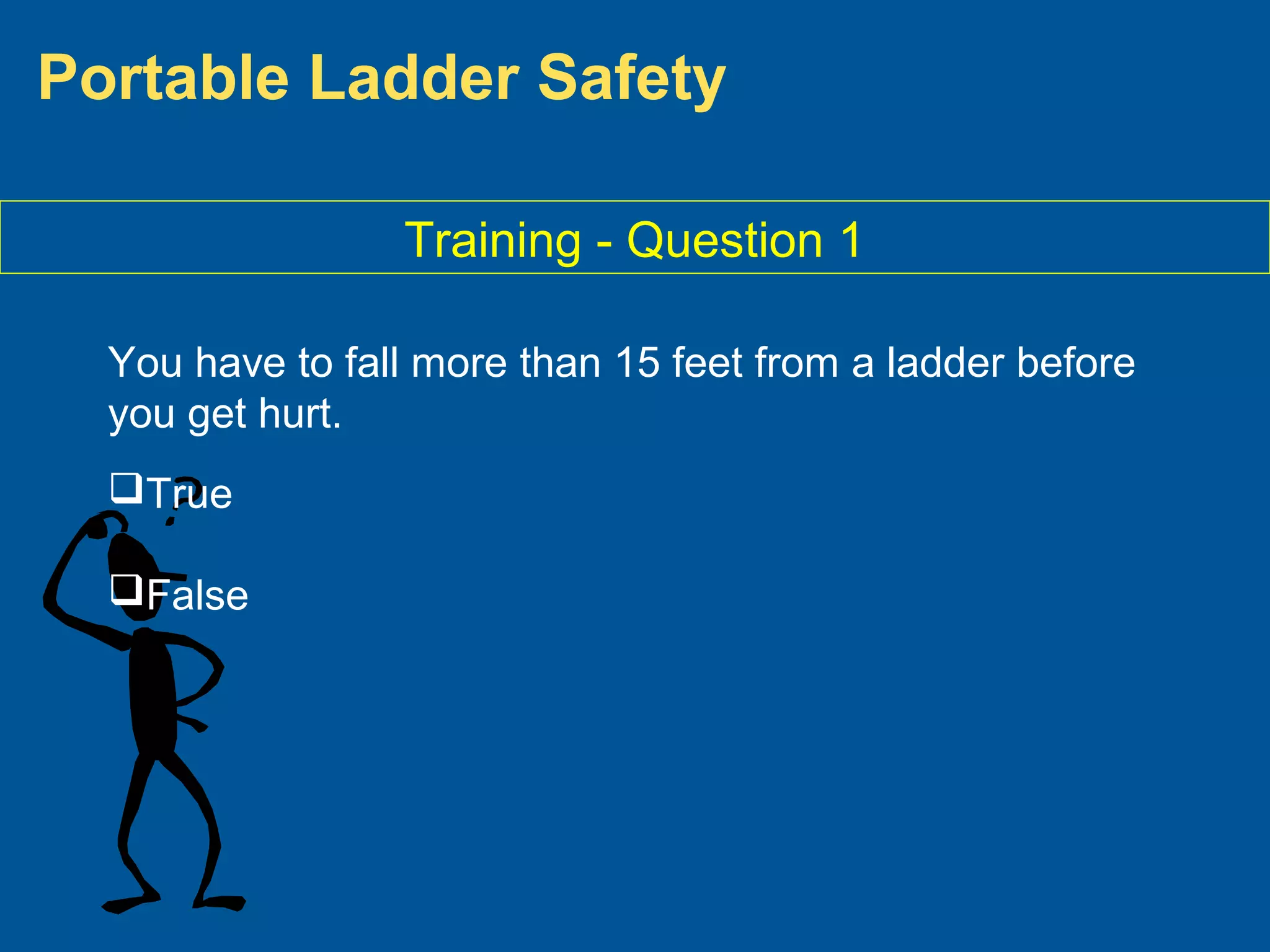 Portable Ladder Safety
Training - Question 1
You have to fall more than 15 feet from a ladder before
you get hurt.
True
False
 
