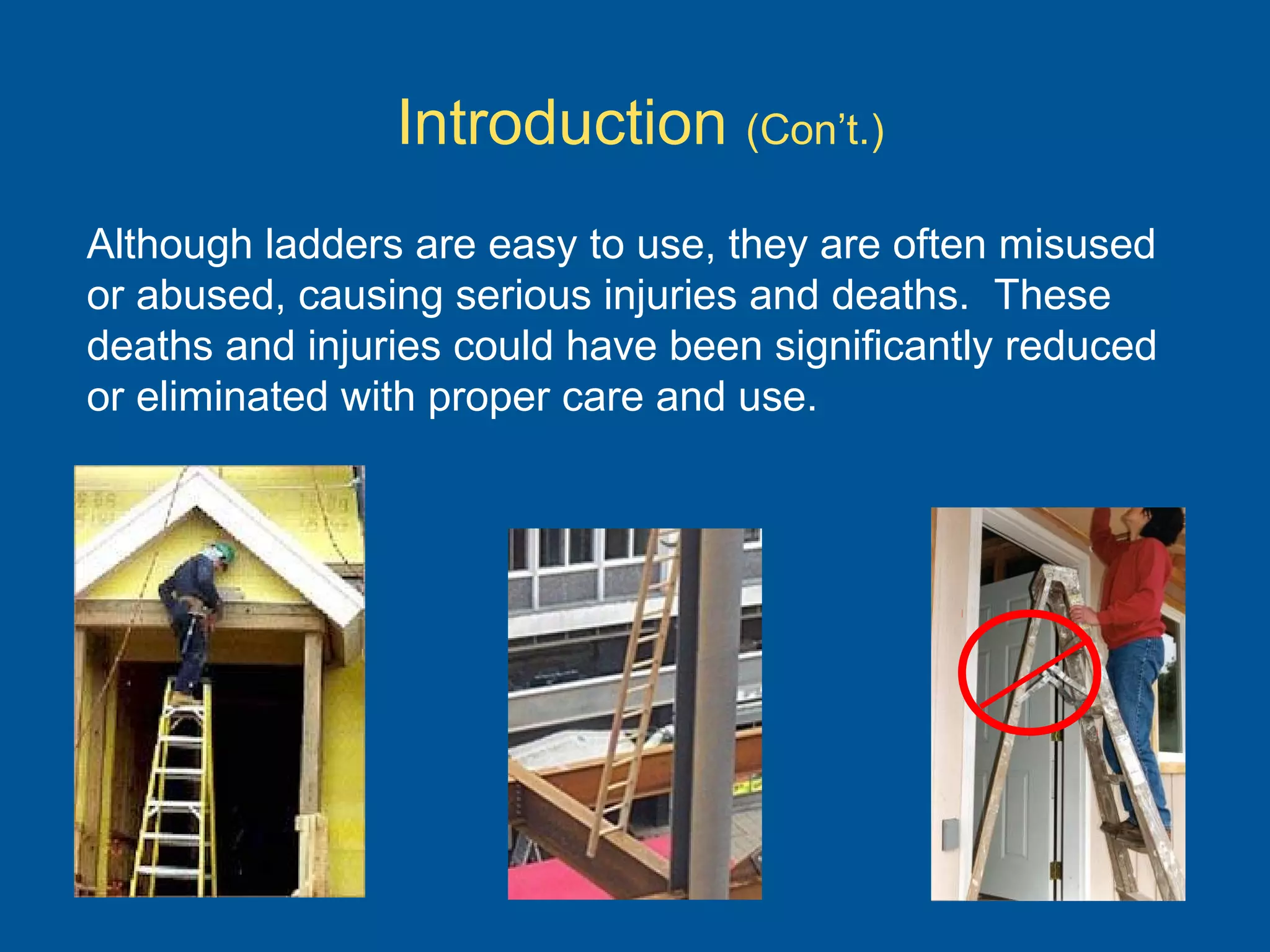 Introduction (Con’t.)
Although ladders are easy to use, they are often misused
or abused, causing serious injuries and deaths. These
deaths and injuries could have been significantly reduced
or eliminated with proper care and use.
 