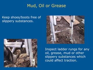 Mud, Oil or Grease
Keep shoes/boots free of
slippery substances.
Inspect ladder rungs for any
oil, grease, mud or other
slippery substances which
could affect traction.
 