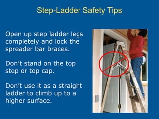 Step-Ladder Safety Tips
Open up step ladder legs
completely and lock the
spreader bar braces.
Don’t stand on the top
step or top cap.
Don’t use it as a straight
ladder to climb up to a
higher surface.
 