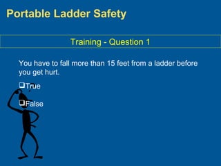 Portable Ladder Safety
Training - Question 1
You have to fall more than 15 feet from a ladder before
you get hurt.
True
False
 