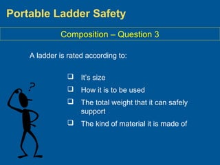 Portable Ladder Safety
A ladder is rated according to:
 It’s size
 How it is to be used
 The total weight that it can safely
support
 The kind of material it is made of
Composition – Question 3
 