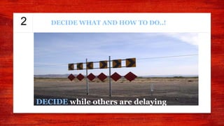 2
DECIDE while others are delaying
DECIDE WHAT AND HOW TO DO..!
 
