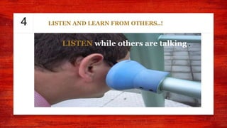 4 LISTEN AND LEARN FROM OTHERS..!
LISTEN while others are talking .
 