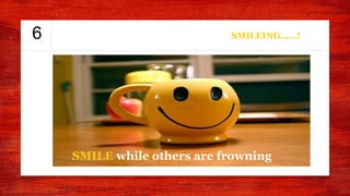 6 SMILEING……!
SMILE while others are frowning
 