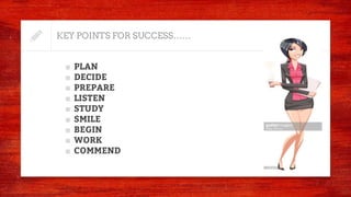 KEY POINTS FOR SUCCESS……
■ PLAN
■ DECIDE
■ PREPARE
■ LISTEN
■ STUDY
■ SMILE
■ BEGIN
■ WORK
■ COMMEND
 