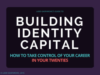 BUILDING
IDENTITY
CAPITAL
LADD GASPAROVIC'S GUIDE TO
HOW TO TAKE CONTROL OF YOUR CAREER
IN YOUR TWENTIES
© LADD GASPAROVIC, 2016
 