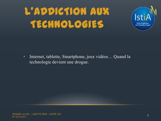 • Internet, tablette, Smartphone, jeux vidéos… Quand la
technologie devient une drogue.
L’ADDICTION AUX
TECHNOLOGIES
1
REGNIER JULIEN – LAMOTTE RÉMI – SACRÉ LÉO
EI1 2012-2013
 
