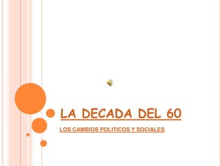 LA DECADA DEL 60
LOS CAMBIOS POLITICOS Y SOCIALES
 