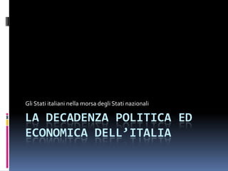 La decadenza politica ed economica dell’Italia Gli Stati italiani nella morsa degli Stati nazionali 