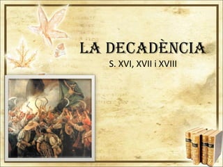 LA DECADÈNCIA
S. XVI, XVII i XVIII
 