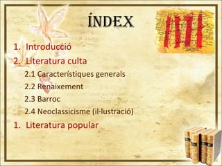ÍNDEX
1. Introducció
2. Literatura culta
2.1 Característiques generals
2.2 Renaixement
2.3 Barroc
2.4 Neoclassicisme (il·lustració)
1. Literatura popular
 