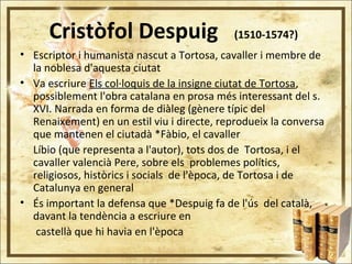 Cristòfol Despuig (1510-1574?)
• Escriptor i humanista nascut a Tortosa, cavaller i membre de
la noblesa d'aquesta ciutat
...