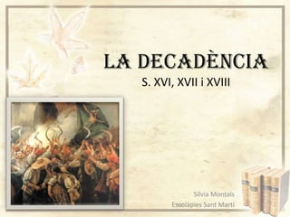 LA DECADÈNCIA
S. XVI, XVII i XVIII

Sílvia Montals
Escolàpies Sant Martí

 