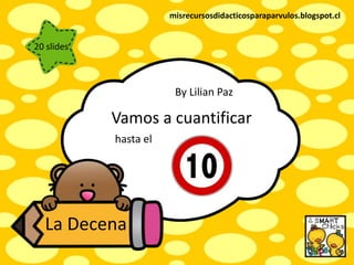 Vamos a cuantificar
hasta el
La Decena
By Lilian Paz
misrecursosdidacticosparaparvulos.blogspot.cl
20 slides
 