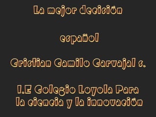 La mejor decisión   español Cristian Camilo Carvajal s. I.E Colegio Loyola Para  la ciencia y la innovación 