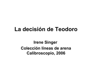 La decisión de Teodoro
Irene Singer
Colección líneas de arena
Calibroscopio, 2006
 