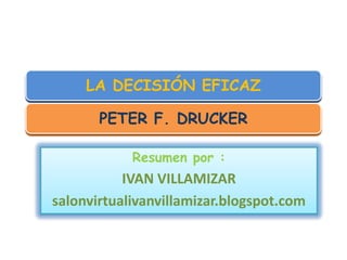 LA DECISIÓN EFICAZ

       PETER F. DRUCKER

            Resumen por :
           IVAN VILLAMIZAR
salonvirtualivanvillamizar.blogspot.com
 