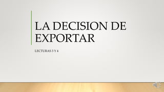 LA DECISION DE
EXPORTAR
LECTURAS 3 Y 4
 