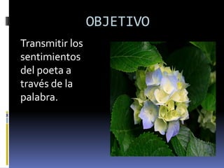 OBJETIVO
Transmitir los
sentimientos
del poeta a
través de la
palabra.
 