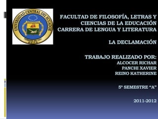 FACULTAD DE FILOSOFÍA, LETRAS Y
       CIENCIAS DE LA EDUCACIÓN
CARRERA DE LENGUA Y LITERATURA

                LA DECLAMACIÓN

        TRABAJO REALIZADO POR:
                   ALCOCER RICHAR
                     PANCHI XAVIER
                  REINO KATHERINE


                   5º SEMESTRE “A”


                         2011-2012
 