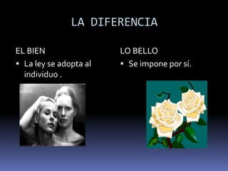 LA DIFERENCIA

EL BIEN                 LO BELLO
 La ley se adopta al    Se impone por sí.
  individuo .
 