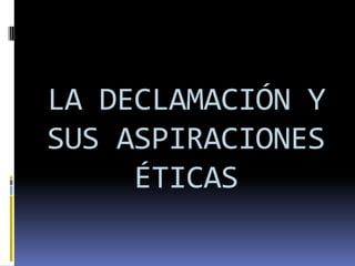 LA DECLAMACIÓN Y
SUS ASPIRACIONES
     ÉTICAS
 