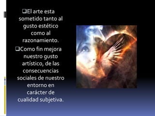 El arte esta
 sometido tanto al
   gusto estético
      como al
  razonamiento.
Como fin mejora
   nuestro gusto
   artístico, de las
   consecuencias
sociales de nuestro
     entorno en
     carácter de
 cualidad subjetiva.
 
