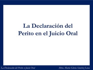 La Declaración del
Perito en el Juicio Oral
La Declaración del Perito n Juicio Oral Mtra. María Gloria Sánchez Licea
 