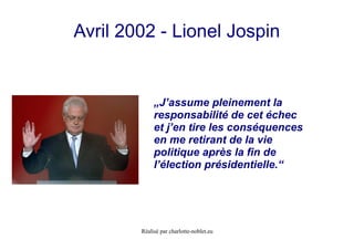 Réalisé par charlotte-noblet.eu
Avril 2002 - Lionel Jospin
„J’assume pleinement la
responsabilité de cet échec
et j’en tire les conséquences
en me retirant de la vie
politique après la fin de
l’élection présidentielle.“
 
