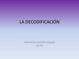LA DECODIFICACIÓN

Valentina Jaramillo Zapata
10-03

 