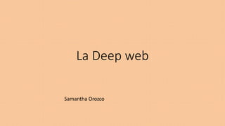 La Deep web
Samantha Orozco
 