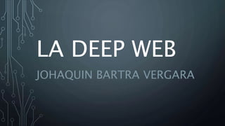 LA DEEP WEB
JOHAQUIN BARTRA VERGARA
 