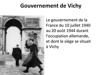 Gouvernement de VichyLe gouvernement de la France du 10 juillet 1940 au 20 août 1944 durant l'occupation allemande, et dont le siège se situait à Vichy