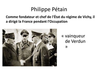 Philippe PétainComme fondateur et chef de l'État du régime de Vichy, il a dirigé la France pendant l'Occupation« vainqueur de Verdun »