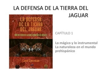 LA DEFENSA DE LA TIERRA DEL JAGUAR CAPÍTULO 1 Lo mágico y lo instrumentalLa naturaleza en el mundo prehispánico  
