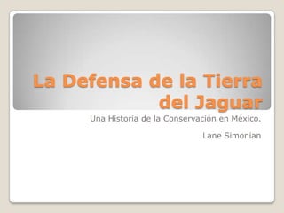 La Defensa de la Tierra
            del Jaguar
     Una Historia de la Conservación en México.

                                Lane Simonian
 