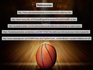 http://quebaloncesto.com/fundamentos-de-la-defensa-individual-en-baloncesto/
http://www.planetabasketball.com/baloncesto-defensa.htm
http://www.basketjavier.com/CMS/index.php?option=com_content&task=view&id=86&Itemid=26
http://www.rena.edu.ve/TerceraEtapa/EducacionFisica/ficha5BC-a.htm
https://basketparatodos.wordpress.com/2011/03/21/la-defensa-individual-jose-maria-izquierdo/
Referencias
 