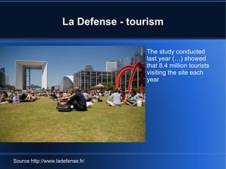 La Defense - tourism T he study conducted last year  (…)  showed that 8.4 million tourists visiting the site each year   Source http://www.ladefense.fr/ 