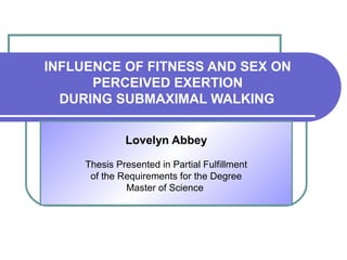 INFLUENCE OF FITNESS AND SEX ON
PERCEIVED EXERTION
DURING SUBMAXIMAL WALKING
Lovelyn Abbey
Thesis Presented in Partial Fulfillment
of the Requirements for the Degree
Master of Science
 