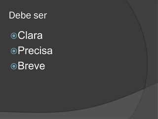 Debe ser
Clara
Precisa
Breve
 