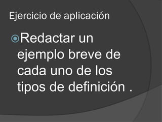 Ejercicio de aplicación
Redactar un
ejemplo breve de
cada uno de los
tipos de definición .
 