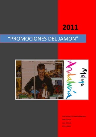 “PROMOCIONES DEL JAMON”




                 CORTADOR DE JAMON.MALAGA-
                 ANDALUCIA
                 José Calzada
                 23/12/2011
 