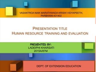 PRESENTATION TITLE
HUMAN RESOURCE TRAINING AND EVALUATION
PRESENTED BY:
LADEIPHI KHARSATI
2015A/87M
VASANTROA NAIK MARATHWADA KRISHI VIDYAPEETH,
PARBHANI-431402
DEPT. OF EXTENSION EDUCATION
 