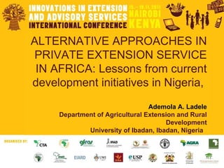 ALTERNATIVE APPROACHES IN PRIVATE EXTENSION SERVICE IN AFRICA: Lessons from current development initiatives in Nigeria,    Ademola A. Ladele Department of Agricultural Extension and Rural Development University of Ibadan, Ibadan, Nigeria   