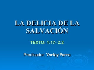 LA DELICIA DE LA SALVACIÓN TEXTO: 1:17- 2:2 Predicador:  Yorley Parra 