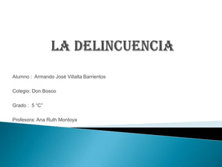 LA DELINCUENCIA Alumno :  Armando José Villalta Barrientos Colegio: Don Bosco Grado :  5 “C” Profesora: Ana Ruth Montoya 